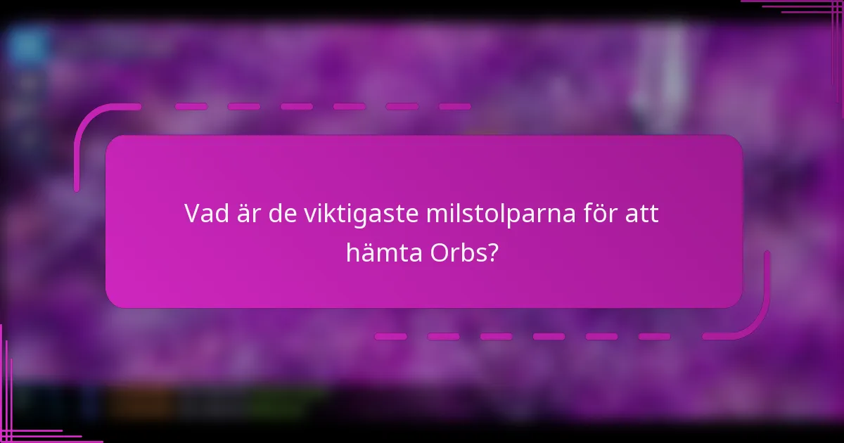 Vad är de viktigaste milstolparna för att hämta Orbs?